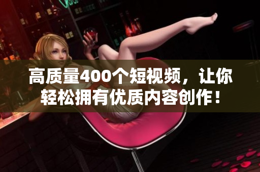 高质量400个短视频，让你轻松拥有优质内容创作！