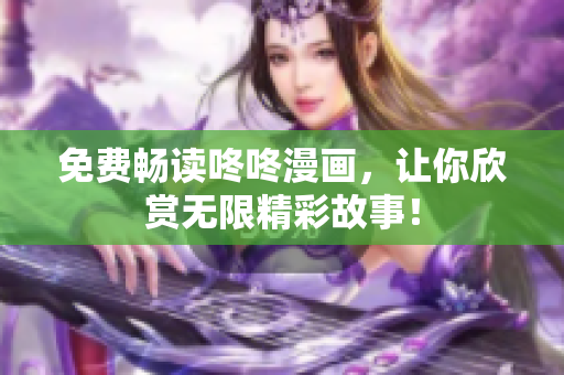 免费畅读咚咚漫画，让你欣赏无限精彩故事！