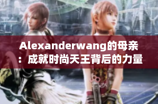 Alexanderwang的母亲：成就时尚天王背后的力量