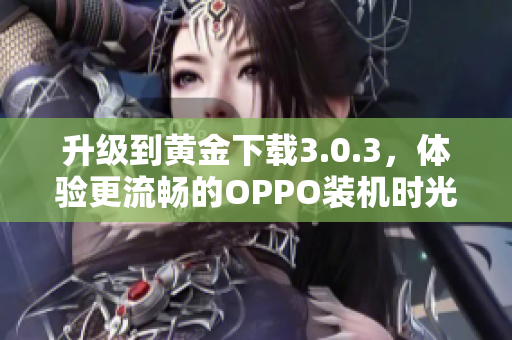 升级到黄金下载3.0.3，体验更流畅的OPPO装机时光