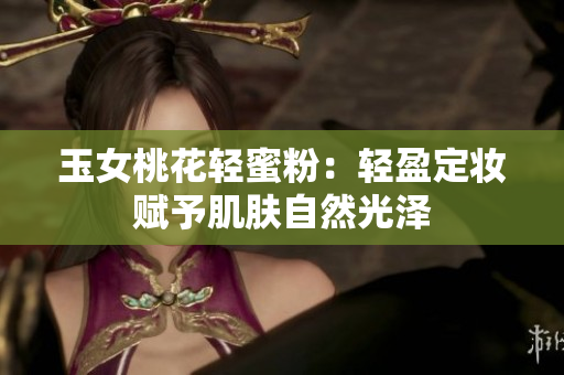 玉女桃花轻蜜粉：轻盈定妆赋予肌肤自然光泽
