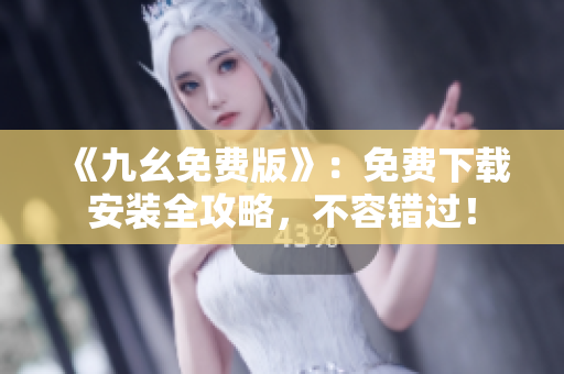 《九幺免费版》：免费下载安装全攻略，不容错过！