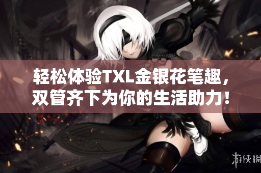轻松体验TXL金银花笔趣，双管齐下为你的生活助力！