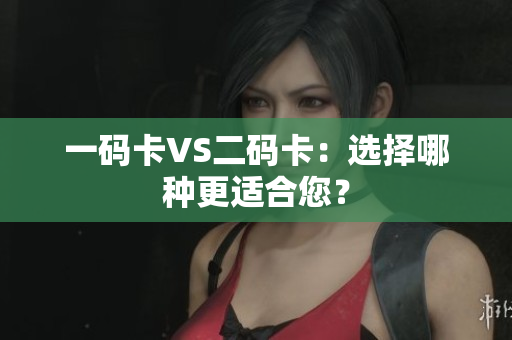 一码卡VS二码卡：选择哪种更适合您？