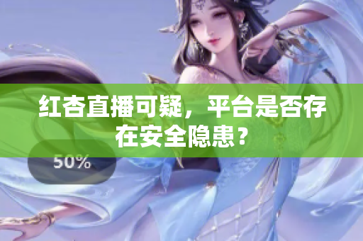 红杏直播可疑，平台是否存在安全隐患？