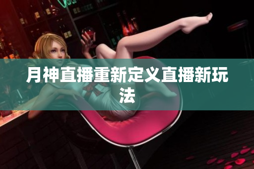 月神直播重新定义直播新玩法