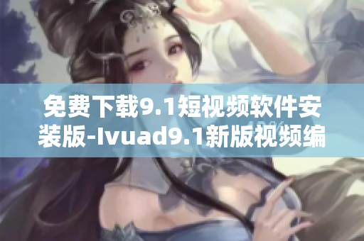 免费下载9.1短视频软件安装版-Ivuad9.1新版视频编辑工具