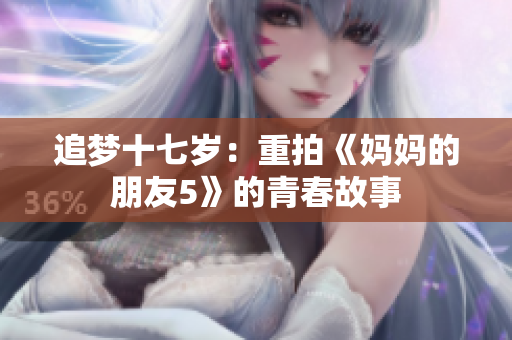 追梦十七岁：重拍《妈妈的朋友5》的青春故事