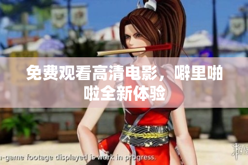 免费观看高清电影，噼里啪啦全新体验