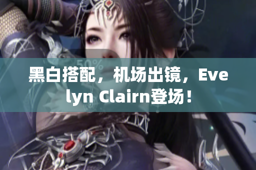 黑白搭配，机场出镜，Evelyn Clairn登场！