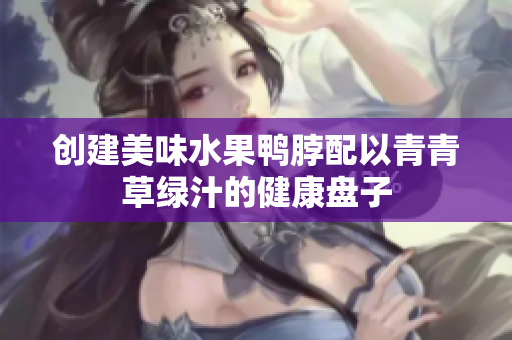 创建美味水果鸭脖配以青青草绿汁的健康盘子
