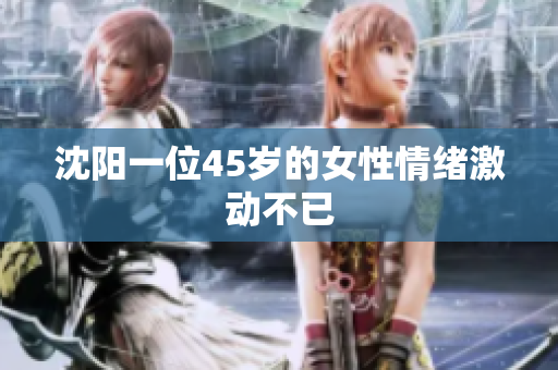 沈阳一位45岁的女性情绪激动不已