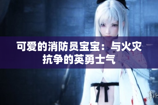 可爱的消防员宝宝：与火灾抗争的英勇士气