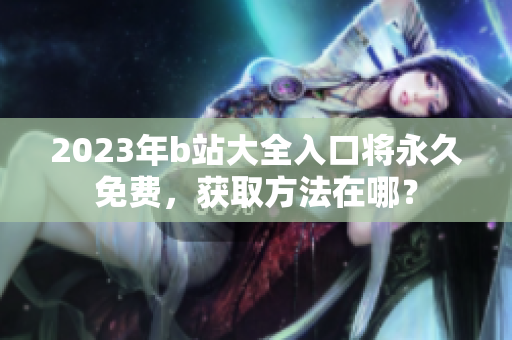 2023年b站大全入口将永久免费，获取方法在哪？