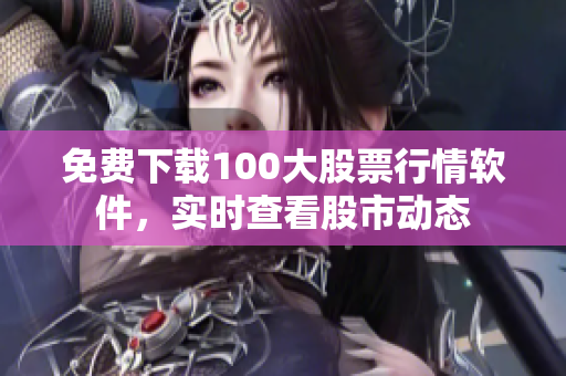 免费下载100大股票行情软件，实时查看股市动态