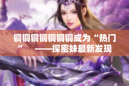 铜铜铜铜铜铜铜成为“热门”　——探密妹最新发现