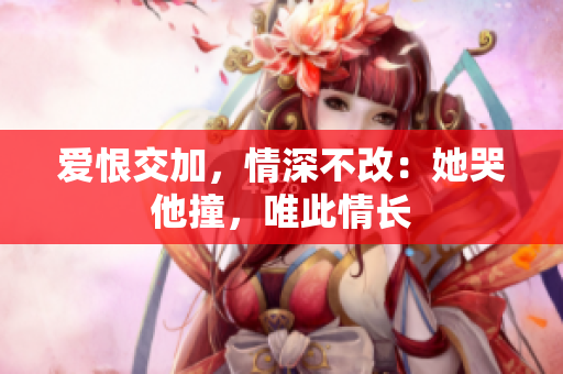 爱恨交加，情深不改：她哭他撞，唯此情长