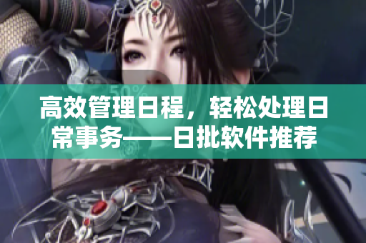 高效管理日程，轻松处理日常事务——日批软件推荐