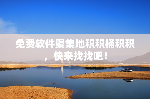 免费软件聚集地积积桶积积，快来找找吧！