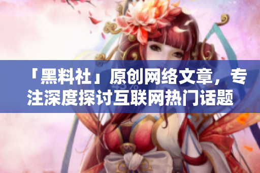 「黑料社」原创网络文章，专注深度探讨互联网热门话题