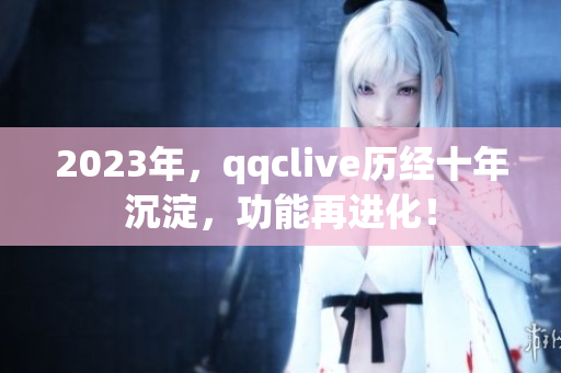 2023年，qqclive历经十年沉淀，功能再进化！