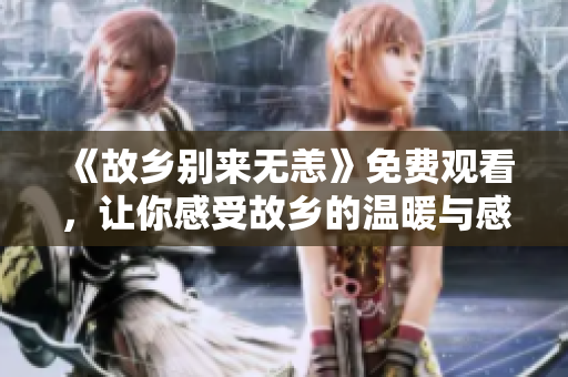 《故乡别来无恙》免费观看，让你感受故乡的温暖与感动！
