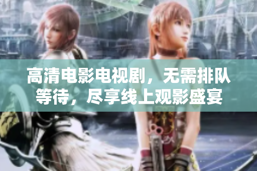 高清电影电视剧，无需排队等待，尽享线上观影盛宴