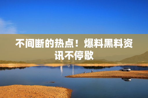 不间断的热点！爆料黑料资讯不停歇