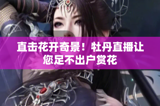 直击花开奇景！牡丹直播让您足不出户赏花