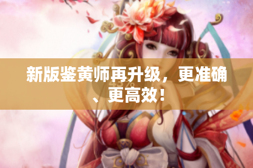 新版鉴黄师再升级，更准确、更高效！