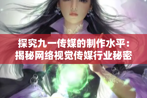 探究九一传媒的制作水平：揭秘网络视觉传媒行业秘密