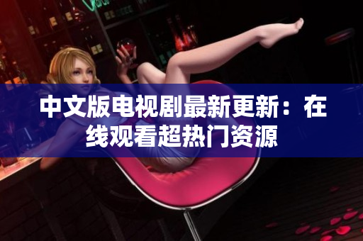 中文版电视剧最新更新：在线观看超热门资源