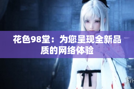 花色98堂：为您呈现全新品质的网络体验