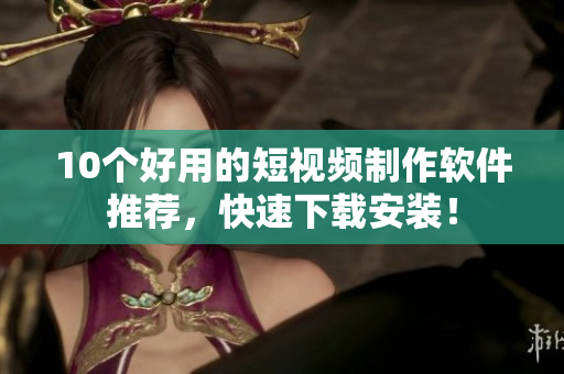 10个好用的短视频制作软件推荐，快速下载安装！