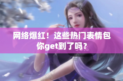 网络爆红！这些热门表情包你get到了吗？