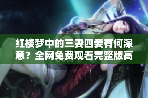 红楼梦中的三妻四妾有何深意？全网免费观看完整版高清解析