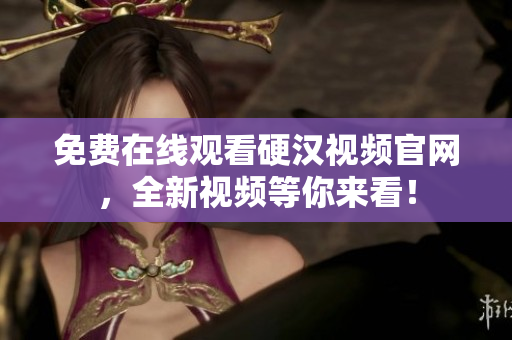 免费在线观看硬汉视频官网，全新视频等你来看！