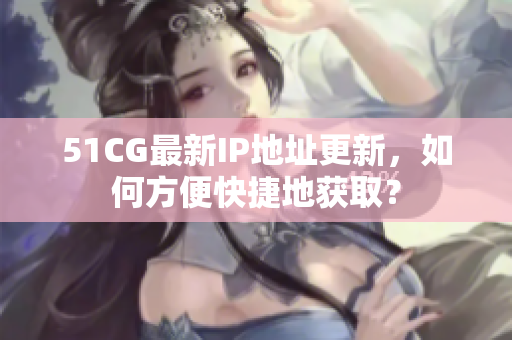 51CG最新IP地址更新，如何方便快捷地获取？