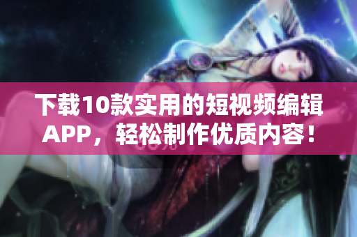下载10款实用的短视频编辑APP，轻松制作优质内容！