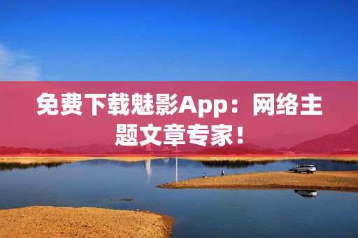 免费下载魅影App：网络主题文章专家！