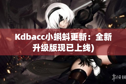 Kdbacc小蝌蚪更新：全新升级版现已上线)