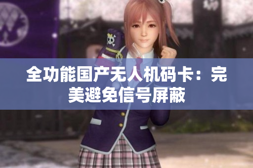 全功能国产无人机码卡：完美避免信号屏蔽