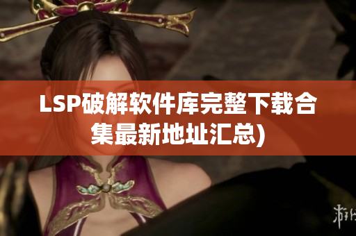 LSP破解软件库完整下载合集最新地址汇总)