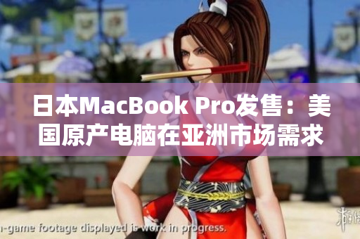 日本MacBook Pro发售：美国原产电脑在亚洲市场需求大