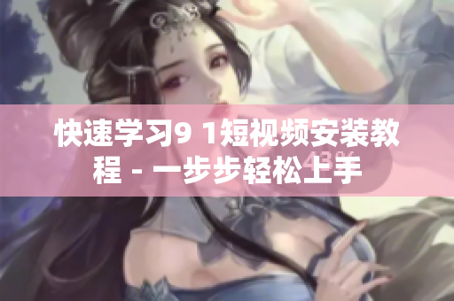 快速学习9 1短视频安装教程 - 一步步轻松上手