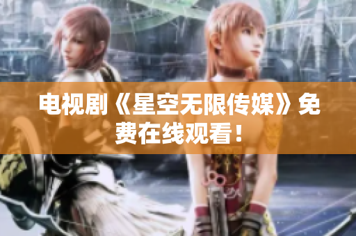 电视剧《星空无限传媒》免费在线观看！