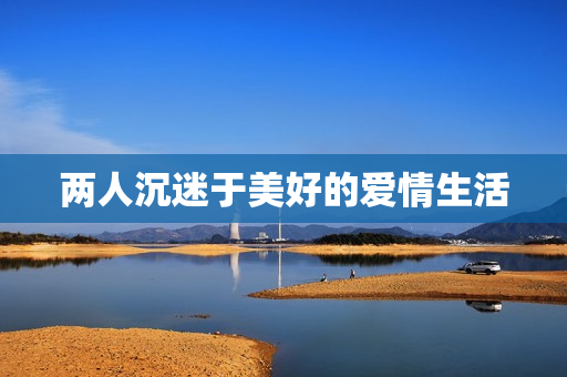 两人沉迷于美好的爱情生活