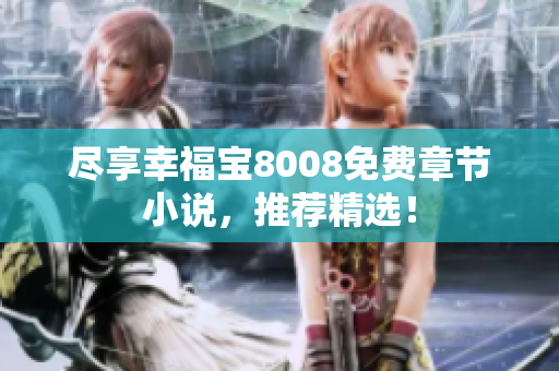 尽享幸福宝8008免费章节小说，推荐精选！