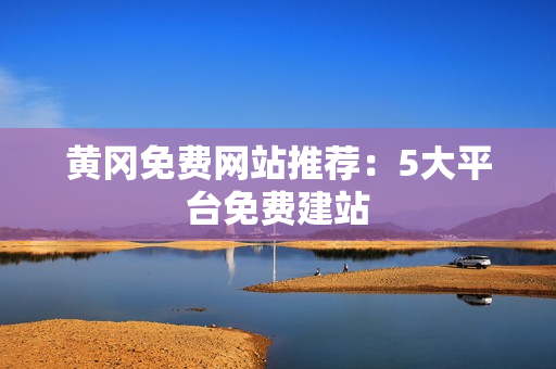 黄冈免费网站推荐：5大平台免费建站