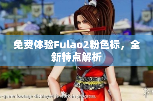免费体验Fulao2粉色标，全新特点解析